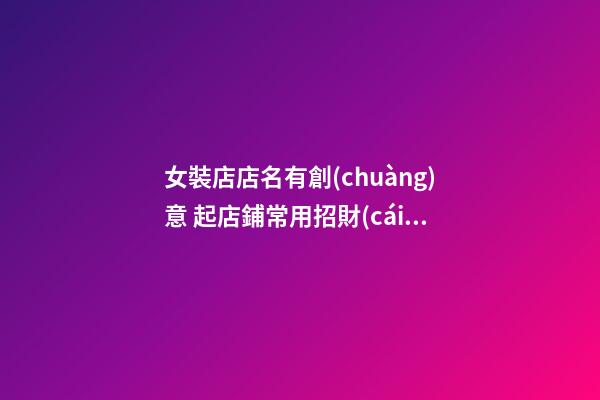 女裝店店名有創(chuàng)意 起店鋪常用招財(cái)霸氣的名字-名學(xué)網(wǎng)